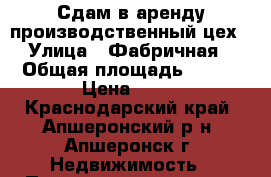 Сдам в аренду производственный цех › Улица ­ Фабричная › Общая площадь ­ 340 › Цена ­ 50 - Краснодарский край, Апшеронский р-н, Апшеронск г. Недвижимость » Помещения аренда   